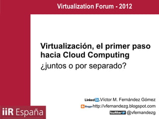 Virtualización, el primer paso
hacia Cloud Computing
¿juntos o por separado?



                  Víctor M. Fernández Gómez
              http://vfernandezg.blogspot.com
                               @vfernandezg
 