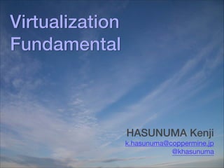 Virtualization
Fundamental
HASUNUMA Kenji
k.hasunuma@coppermine.jp

@khasunuma
 