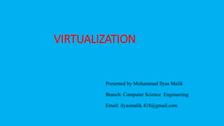 VIRTUALIZATION
Presented by Mohammad Ilyas Malik
Branch: Computer Science Engineering
Email: ilyasmalik.418@gmail.com
 