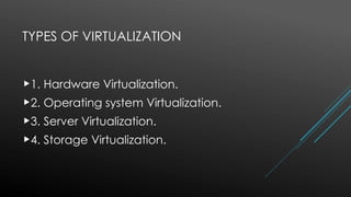 TYPES OF VIRTUALIZATION
1. Hardware Virtualization.
2. Operating system Virtualization.
3. Server Virtualization.
4. Storage Virtualization.
 