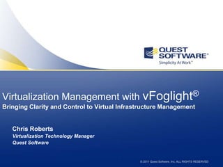 Virtualization Management with vFoglight®
Bringing Clarity and Control to Virtual Infrastructure Management


   Chris Roberts
   Virtualization Technology Manager
   Quest Software


                                              © 2011 Quest Software, Inc. ALL RIGHTS RESERVED
 