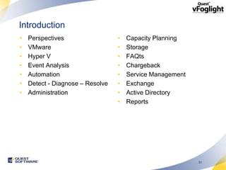 Introduction
•   Perspectives                  •   Capacity Planning
•   VMware                        •   Storage
•   Hyper V                       •   FAQts
•   Event Analysis                •   Chargeback
•   Automation                    •   Service Management
•   Detect - Diagnose – Resolve   •   Exchange
•   Administration                •   Active Directory
                                  •   Reports




                                                           31
 