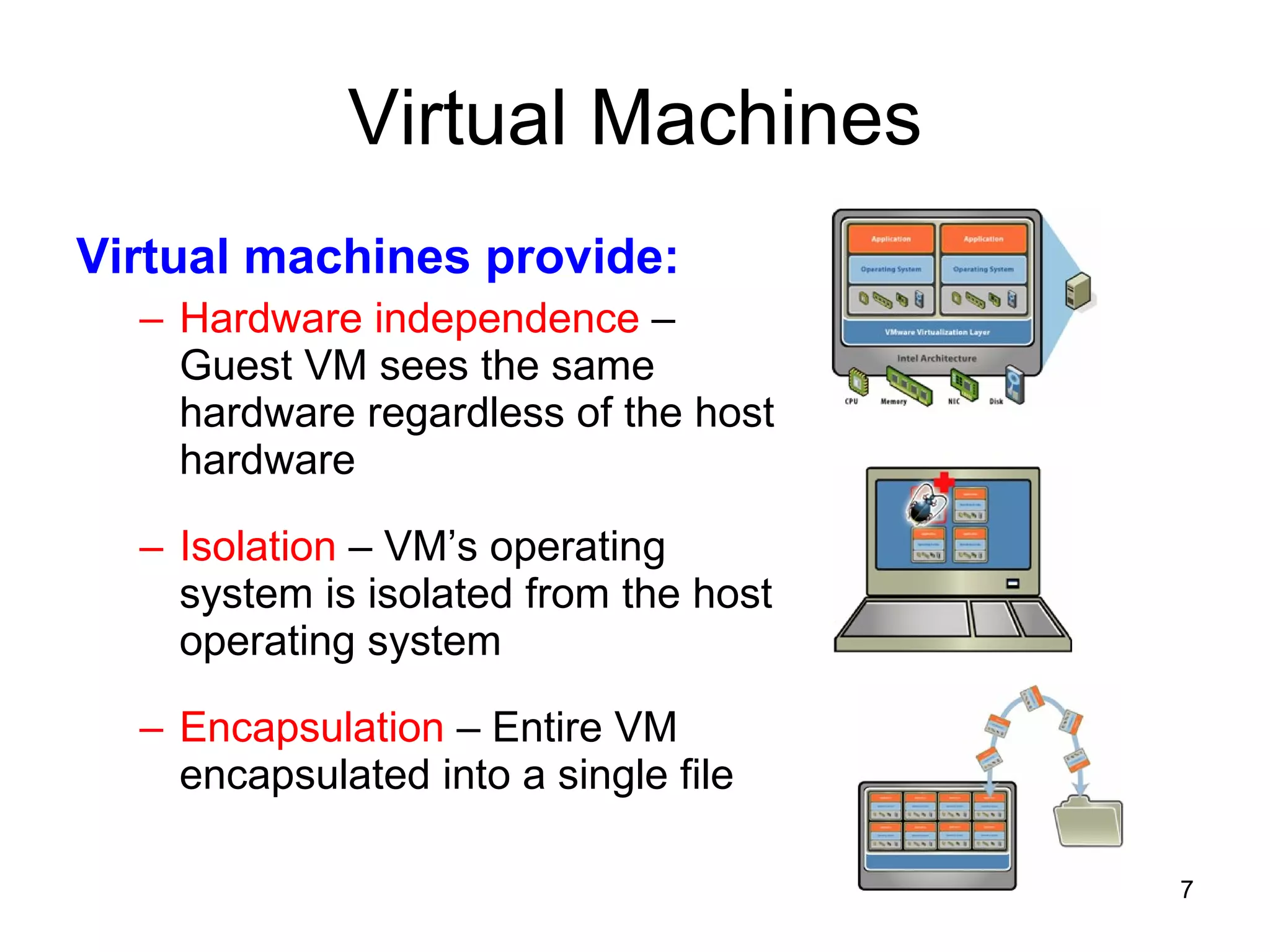 Virtual Machines Virtual machines provide: Hardware independence  – Guest VM sees the same hardware regardless of the host hardware Isolation  – VM’s operating system is isolated from the host operating system Encapsulation  – Entire VM encapsulated into a single file 