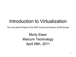 Morty Eisen Marcum Technology April 28th, 2011 Introduction to Virtualization The Long Island Chapter of the IEEE Circuits and Systems (CAS) Society   