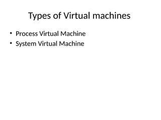 Types of Virtual machines
• Process Virtual Machine
• System Virtual Machine
 