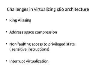 Challenges in virtualizing x86 architecture
• Ring Aliasing
• Address space compression
• Non faulting access to privileged state
( sensitive instructions)
• Interrupt virtualization
 