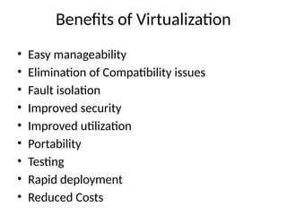 Benefits of Virtualization
• Easy manageability
• Elimination of Compatibility issues
• Fault isolation
• Improved security
• Improved utilization
• Portability
• Testing
• Rapid deployment
• Reduced Costs
 