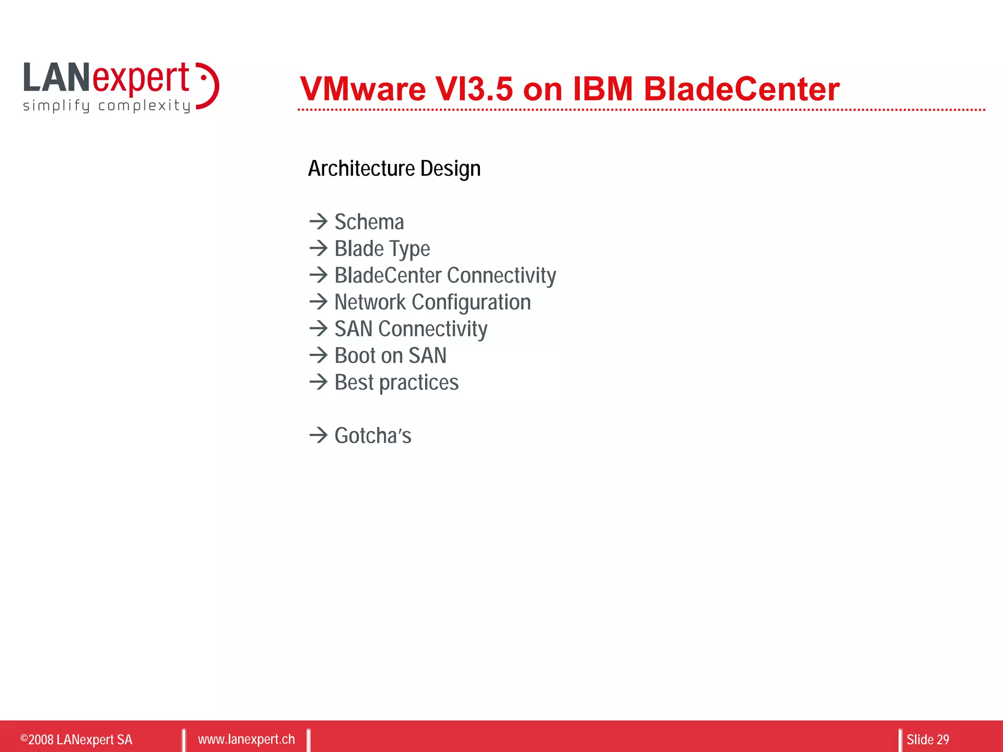 ©2008 LANexpert SA www.lanexpert.ch Slide 29
VMware VI3.5 on IBM BladeCenter
Architecture Design
 Schema
 Blade Type
 BladeCenter Connectivity
 Network Configuration
 SAN Connectivity
 Boot on SAN
 Best practices
 Gotcha’s
 