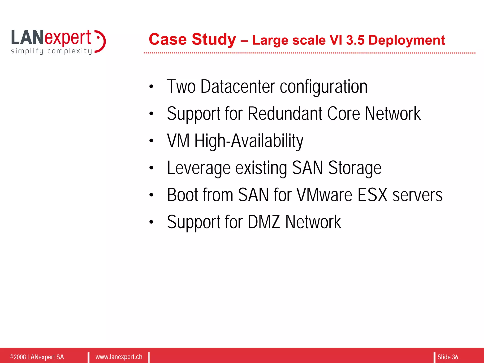 ©2008 LANexpert SA www.lanexpert.ch Slide 36
Case Study – Large scale VI 3.5 Deployment
• Two Datacenter configuration
• Support for Redundant Core Network
• VM High-Availability
• Leverage existing SAN Storage
• Boot from SAN for VMware ESX servers
• Support for DMZ Network
 