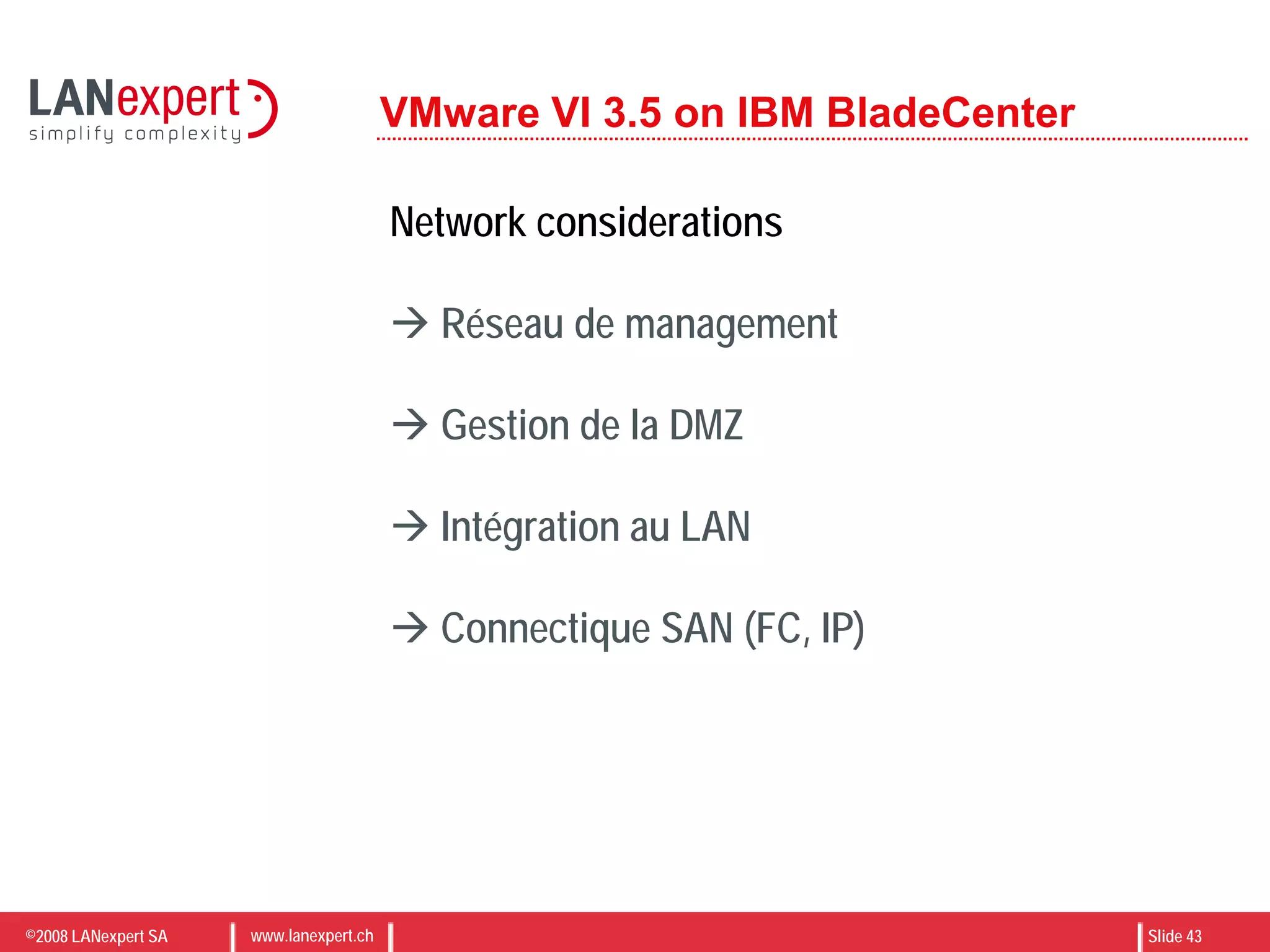 ©2008 LANexpert SA www.lanexpert.ch Slide 43
VMware VI 3.5 on IBM BladeCenter
Network considerations
 Réseau de management
 Gestion de la DMZ
 Intégration au LAN
 Connectique SAN (FC, IP)
 