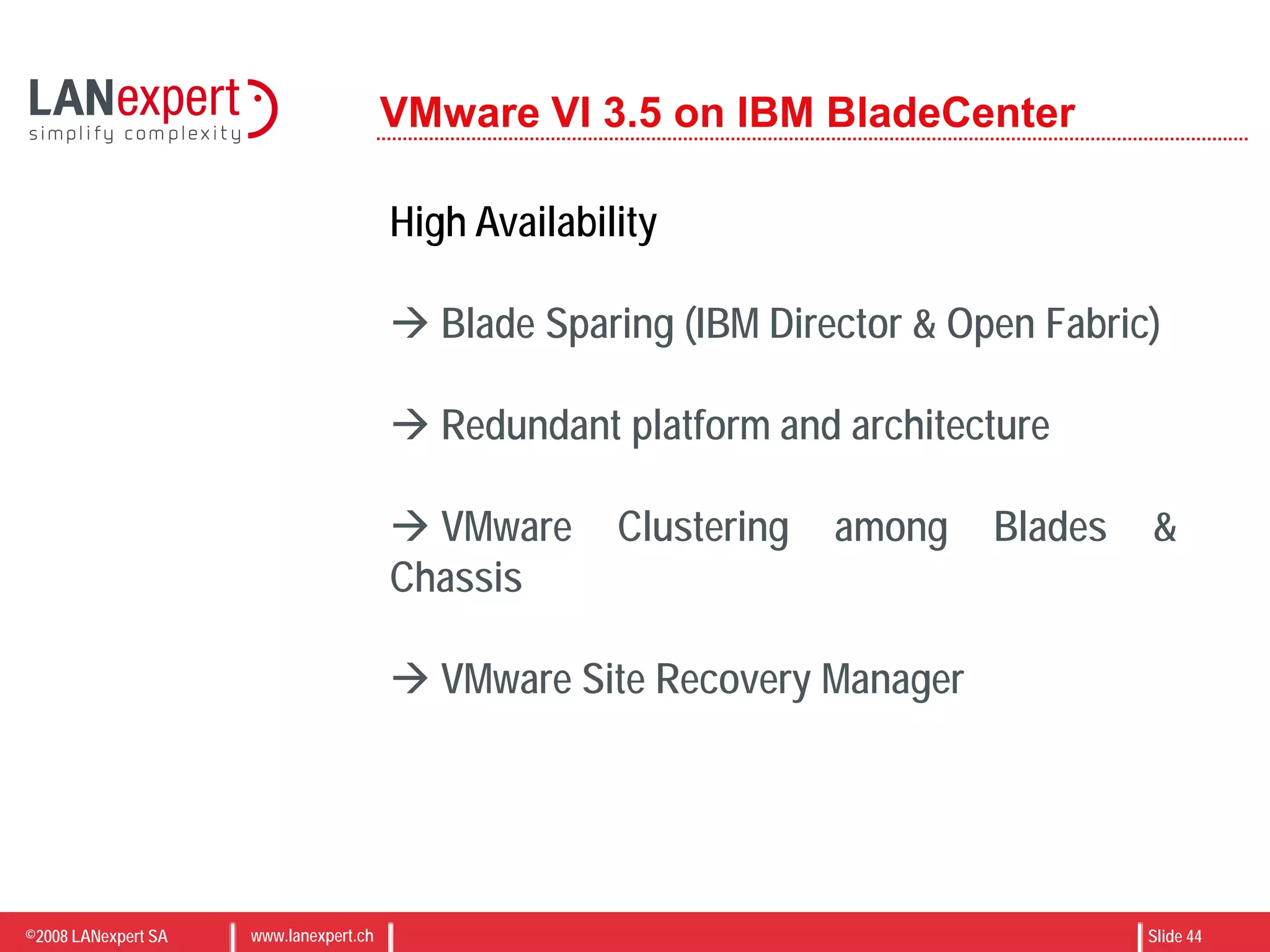 ©2008 LANexpert SA www.lanexpert.ch Slide 44
VMware VI 3.5 on IBM BladeCenter
High Availability
 Blade Sparing (IBM Director & Open Fabric)
 Redundant platform and architecture
 VMware Clustering among Blades &
Chassis
 VMware Site Recovery Manager
 