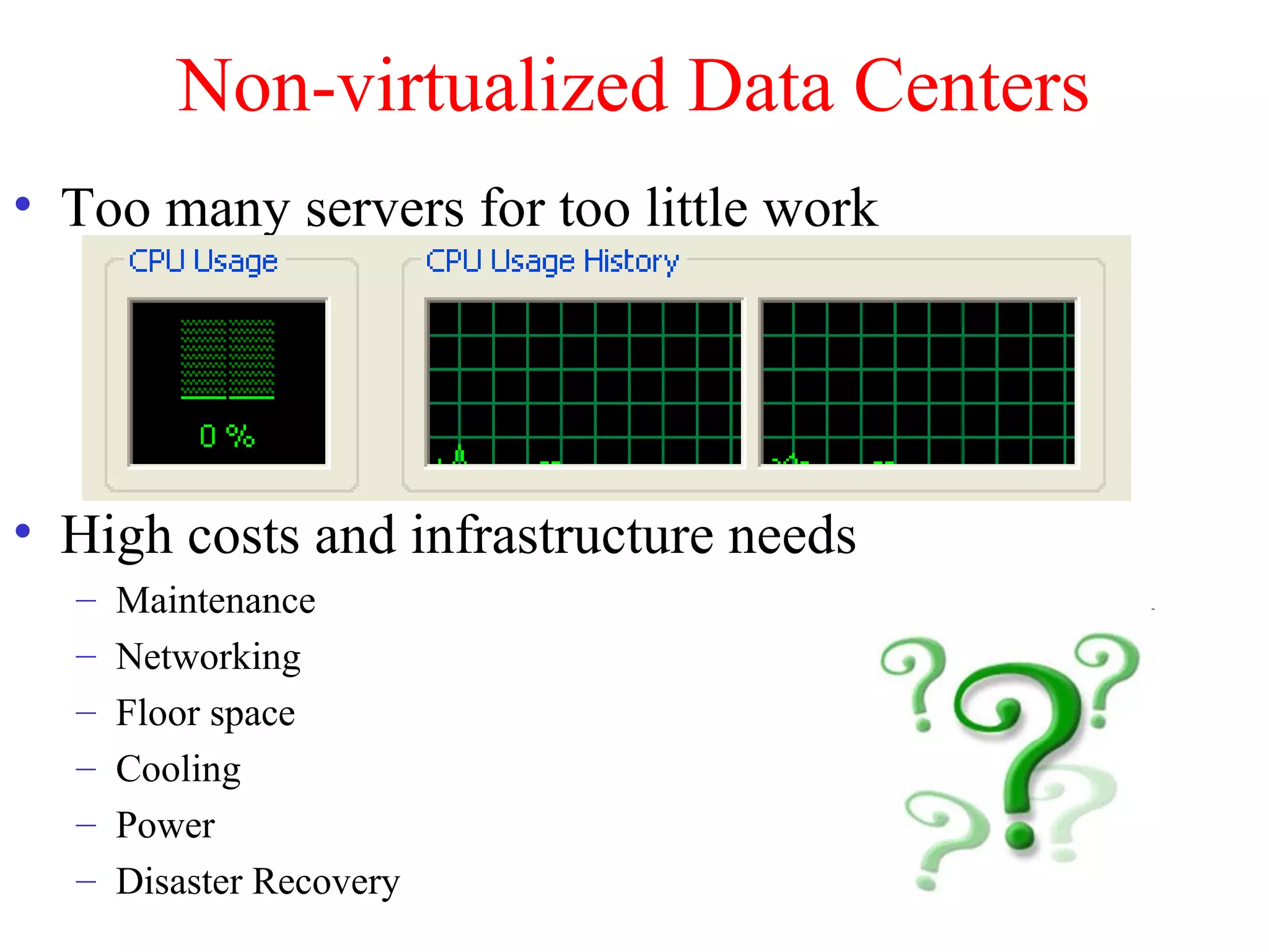 Non-virtualized Data Centers
• Too many servers for too little work
• High costs and infrastructure needs
– Maintenance
– Networking
– Floor space
– Cooling
– Power
– Disaster Recovery
 