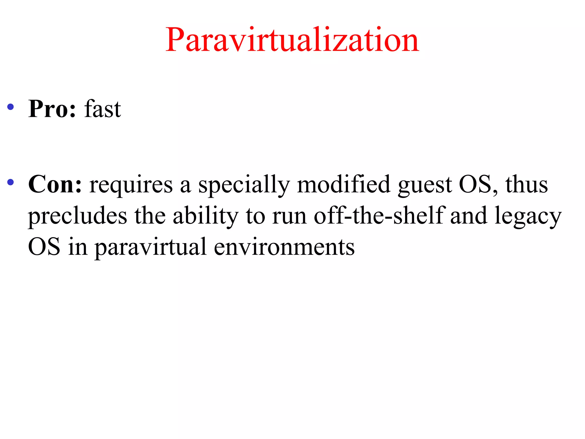 Paravirtualization
• Pro: fast
• Con: requires a specially modified guest OS, thus
precludes the ability to run off-the-shelf and legacy
OS in paravirtual environments
 