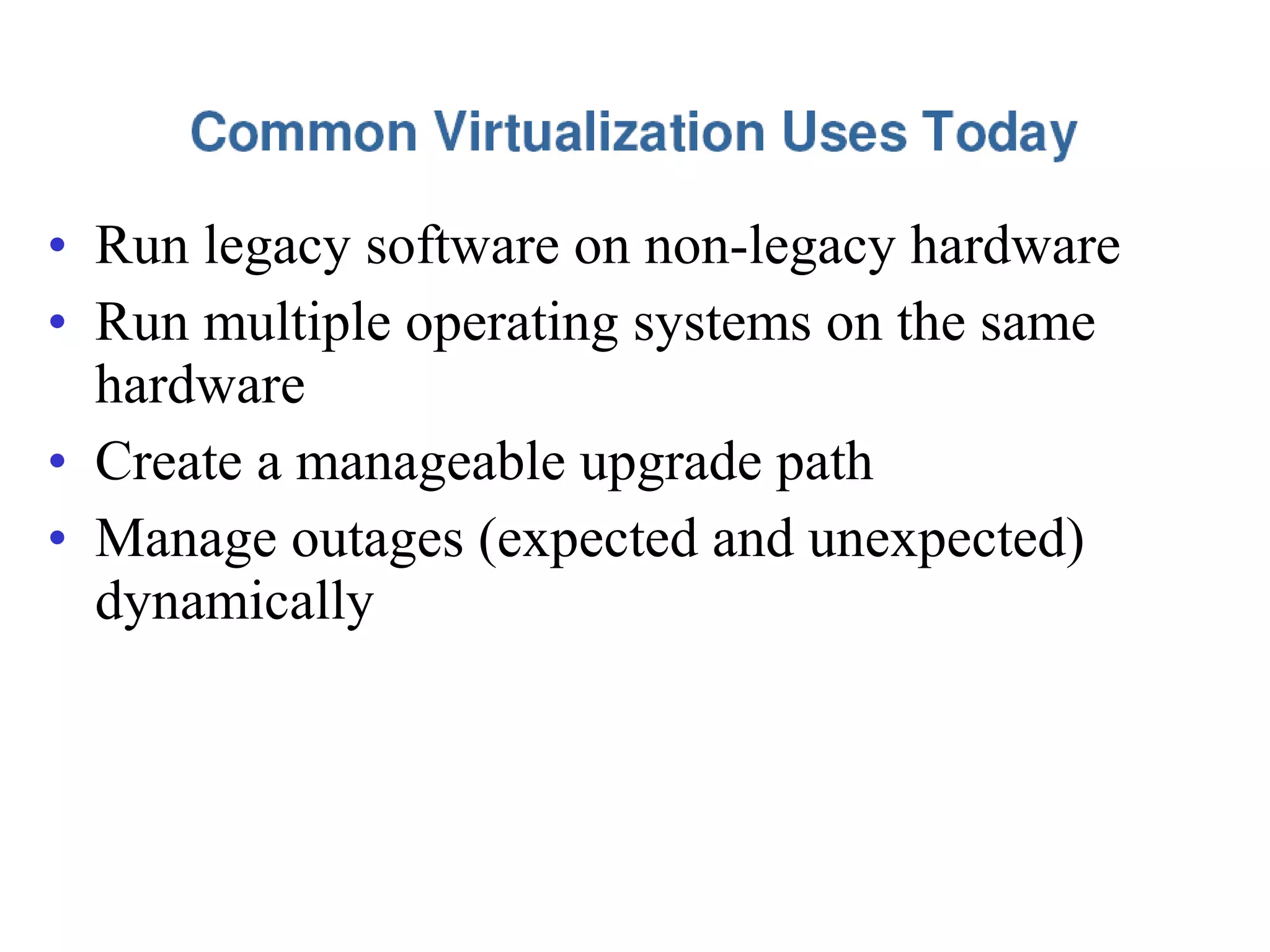 • Run legacy software on non-legacy hardware
• Run multiple operating systems on the same
hardware
• Create a manageable upgrade path
• Manage outages (expected and unexpected)
dynamically
 