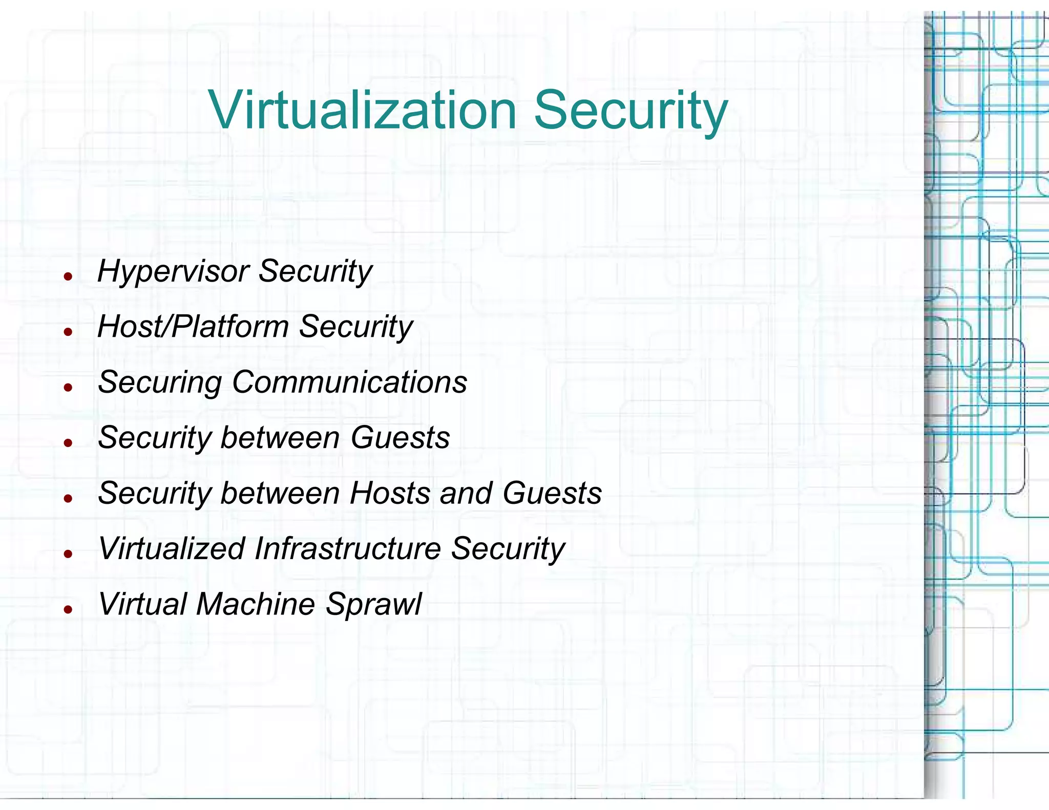 Virtualization Security

Hypervisor Security
Host/Platform Security
Securing Communications
Security between Guests
Security between Hosts and Guests
Virtualized Infrastructure Security
Virtual Machine Sprawl
 