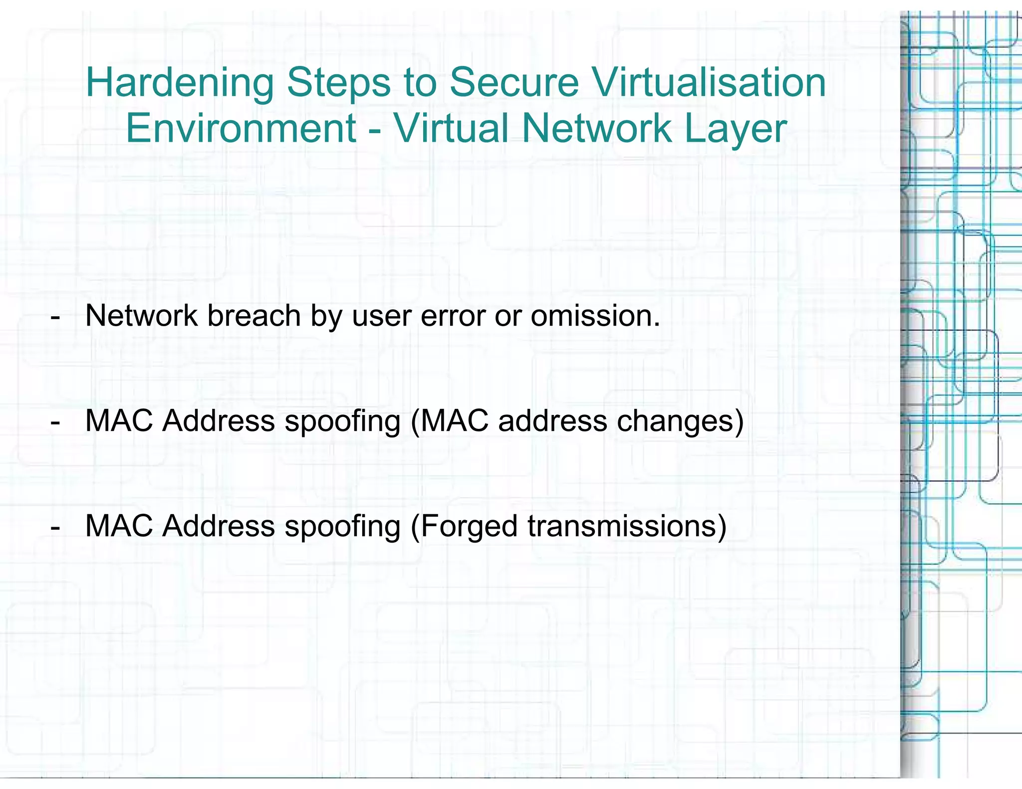 Hardening Steps to Secure Virtualisation
   Environment - Virtual Network Layer



- Network breach by user error or omission.


- MAC Address spoofing (MAC address changes)


- MAC Address spoofing (Forged transmissions)
 
