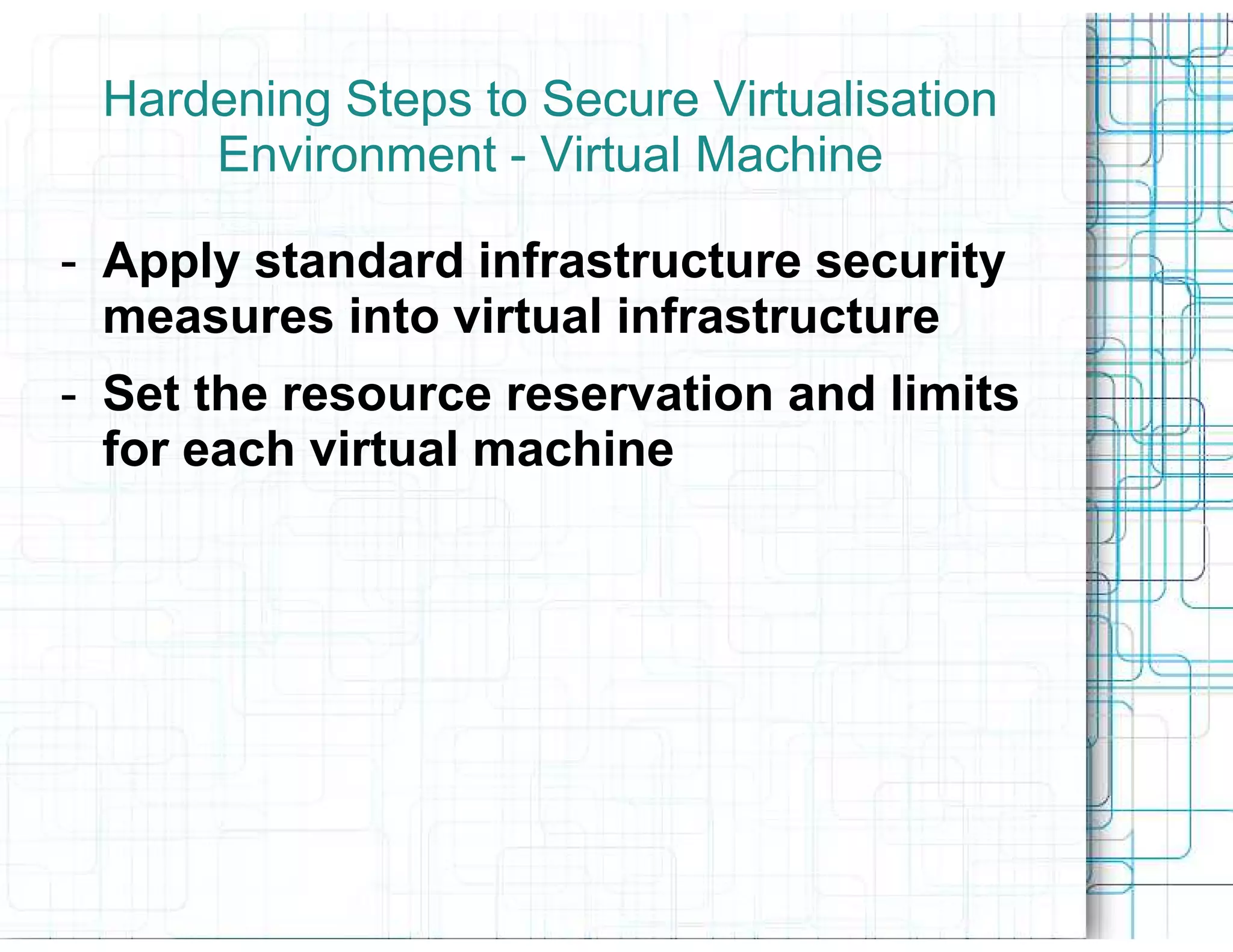 Hardening Steps to Secure Virtualisation
     Environment - Virtual Machine

- Apply standard infrastructure security
  measures into virtual infrastructure
- Set the resource reservation and limits
  for each virtual machine
 