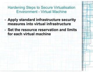 Hardening Steps to Secure Virtualisation
     Environment - Virtual Machine

- Apply standard infrastructure security
  measures into virtual infrastructure
- Set the resource reservation and limits
  for each virtual machine
 