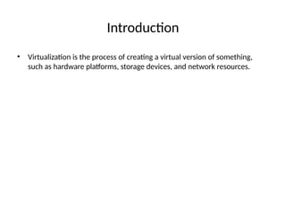 Introduction
• Virtualization is the process of creating a virtual version of something,
such as hardware platforms, storage devices, and network resources.
 