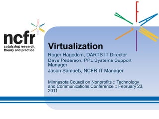 Virtualization Roger Hagedorn, DARTS IT Director Dave Pederson, PPL Systems Support Manager Jason Samuels, NCFR IT Manager Minnesota Council on Nonprofits :: Technology and Communications Conference :: February 23, 2011 