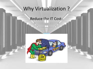 Why Virtualization ?
Reduce the IT Cost
 