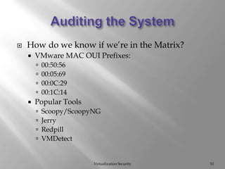 Auditing the SystemVirtualization Security10How do we know if we’re in the Matrix?VMware MAC OUI Prefixes:00:50:5600:05:6900:0C:2900:1C:14Popular ToolsScoopy/ScoopyNGJerryRedpillVMDetect