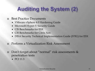 Auditing the System (2)Virtualization Security11Best Practice DocumentsVMware vSphere 4.0 Hardening GuideMicrosoft Hyper-V Security GuideCIS Benchmarks for ESXCIS Benchmarks for Citrix XenDISA Security Technical Implementation Guide (STIG) for ESXPerform a Virtualization Risk AssessmentDon’t forget about “normal” risk assessments & penetration testsPCI 11.3