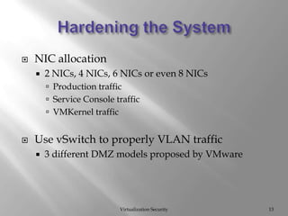 Hardening the SystemVirtualization Security13NIC allocation2 NICs, 4 NICs, 6 NICs or even 8 NICsProduction trafficService Console trafficVMKernel trafficUse vSwitch to properly VLAN traffic3 different DMZ models proposed by VMware