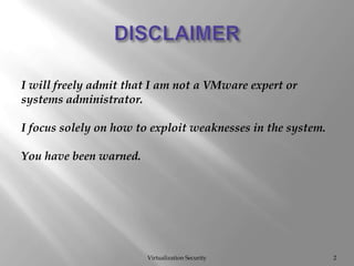DISCLAIMERVirtualization SecurityI will freely admit that I am not a VMware expert or systems administrator.  I focus solely on how to exploit weaknesses in the system.  You have been warned.2