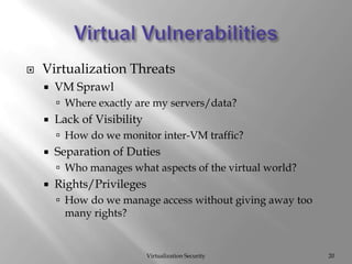 Virtual VulnerabilitiesVirtualization Security20Virtualization ThreatsVM SprawlWhere exactly are my servers/data?Lack of VisibilityHow do we monitor inter-VM traffic?Separation of DutiesWho manages what aspects of the virtual world?Rights/PrivilegesHow do we manage access without giving away too many rights?