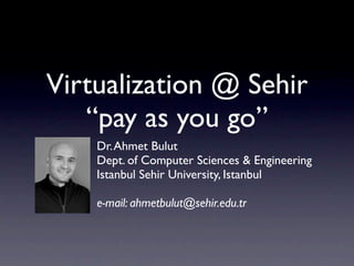 Virtualization @ Sehir
   “pay as you go”
    Dr. Ahmet Bulut
    Dept. of Computer Sciences & Engineering
    Istanbul Sehir University, Istanbul

    e-mail: ahmetbulut@sehir.edu.tr
 