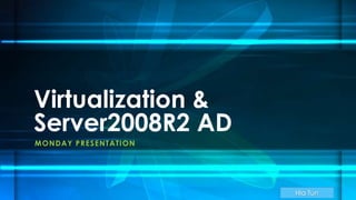 MONDAY PRESENTATION
Virtualization &
Server2008R2 AD
 
