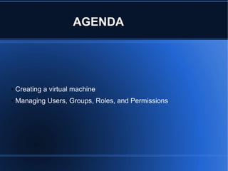 AGENDA
• Creating a virtual machine
• Managing Users, Groups, Roles, and Permissions
 