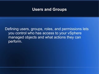 Users and Groups
Defining users, groups, roles, and permissions lets
you control who has access to your vSphere
managed objects and what actions they can
perform.
 