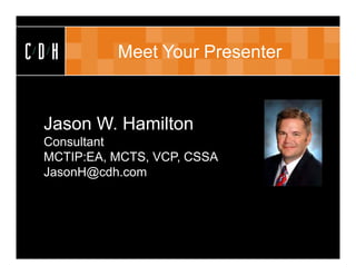 CDH        Meet Your Presenter


 Jason W. Hamilton
 Consultant
 MCTIP:EA, MCTS, VCP, CSSA
 JasonH@cdh.com
 