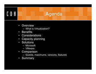 CDH                            Agenda

      • Overview
          – What is Virtualization?
      •   Benefits
      •   Considerations
      •   Capacity planning
      •   Solutions
          – Microsoft
          – VMware
      • Comparison
          – Guests, maximums, versions, features
      • Summary
 