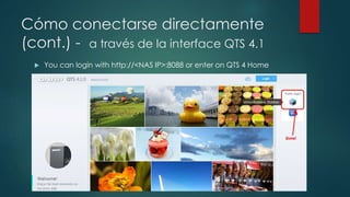 Cómo conectarse directamente
(cont.) - a través de la interface QTS 4.1
 You can login with http://<NAS IP>:8088 or enter on QTS 4 Home
 