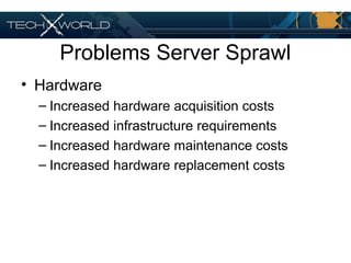 Problems Server Sprawl
• Hardware
– Increased hardware acquisition costs
– Increased infrastructure requirements
– Increased hardware maintenance costs
– Increased hardware replacement costs
 