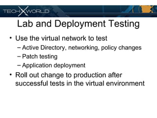 Lab and Deployment Testing
• Use the virtual network to test
– Active Directory, networking, policy changes
– Patch testing
– Application deployment
• Roll out change to production after
successful tests in the virtual environment
 