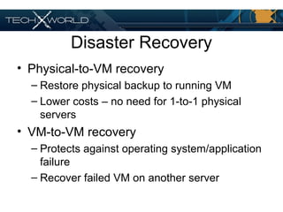 Disaster Recovery
• Physical-to-VM recovery
– Restore physical backup to running VM
– Lower costs – no need for 1-to-1 physical
servers
• VM-to-VM recovery
– Protects against operating system/application
failure
– Recover failed VM on another server
 