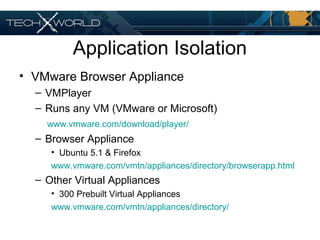 Application Isolation
• VMware Browser Appliance
– VMPlayer
– Runs any VM (VMware or Microsoft)
www.vmware.com/download/player/
– Browser Appliance
• Ubuntu 5.1 & Firefox
www.vmware.com/vmtn/appliances/directory/browserapp.html
– Other Virtual Appliances
• 300 Prebuilt Virtual Appliances
www.vmware.com/vmtn/appliances/directory/
 