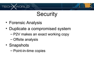 Security
• Forensic Analysis
• Duplicate a compromised system
– P2V makes an exact working copy
– Offsite analysis
• Snapshots
– Point-in-time copies
 