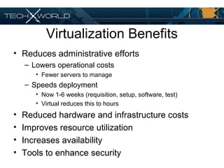 Virtualization Benefits
• Reduces administrative efforts
– Lowers operational costs
• Fewer servers to manage
– Speeds deployment
• Now 1-6 weeks (requisition, setup, software, test)
• Virtual reduces this to hours
• Reduced hardware and infrastructure costs
• Improves resource utilization
• Increases availability
• Tools to enhance security
 