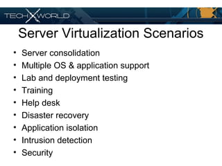 Server Virtualization Scenarios
• Server consolidation
• Multiple OS & application support
• Lab and deployment testing
• Training
• Help desk
• Disaster recovery
• Application isolation
• Intrusion detection
• Security
 