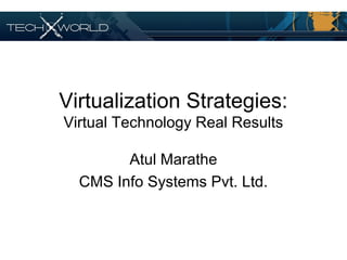 Virtualization Strategies:
Virtual Technology Real Results
Atul Marathe
CMS Info Systems Pvt. Ltd.
 