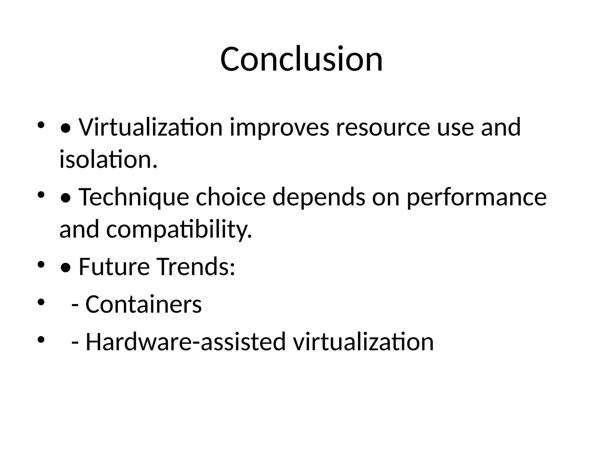 Conclusion
• • Virtualization improves resource use and
isolation.
• • Technique choice depends on performance
and compatibility.
• • Future Trends:
• - Containers
• - Hardware-assisted virtualization
 