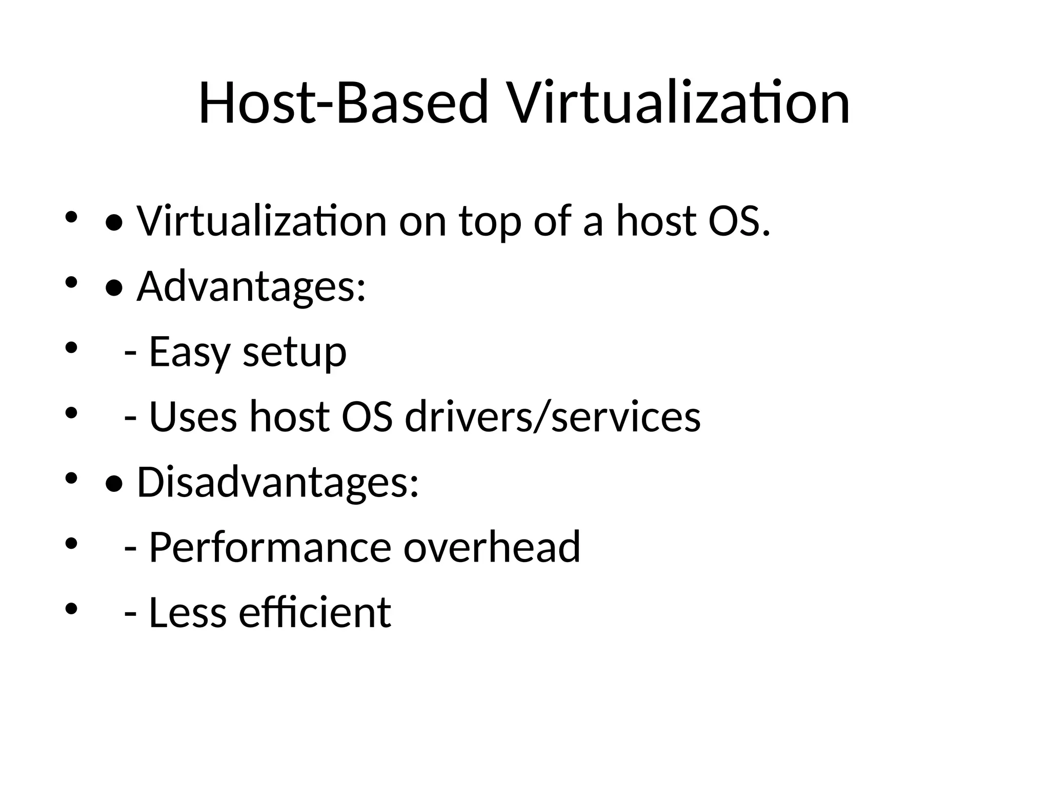 Host-Based Virtualization
• • Virtualization on top of a host OS.
• • Advantages:
• - Easy setup
• - Uses host OS drivers/services
• • Disadvantages:
• - Performance overhead
• - Less efficient
 
