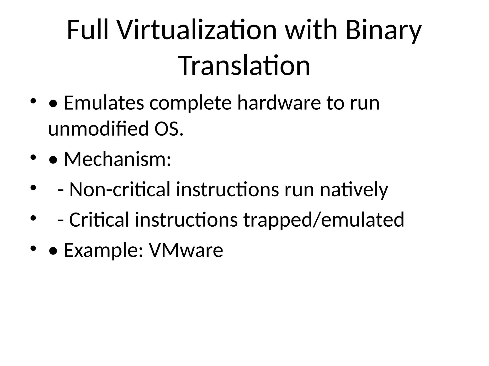 Full Virtualization with Binary
Translation
• • Emulates complete hardware to run
unmodified OS.
• • Mechanism:
• - Non-critical instructions run natively
• - Critical instructions trapped/emulated
• • Example: VMware
 