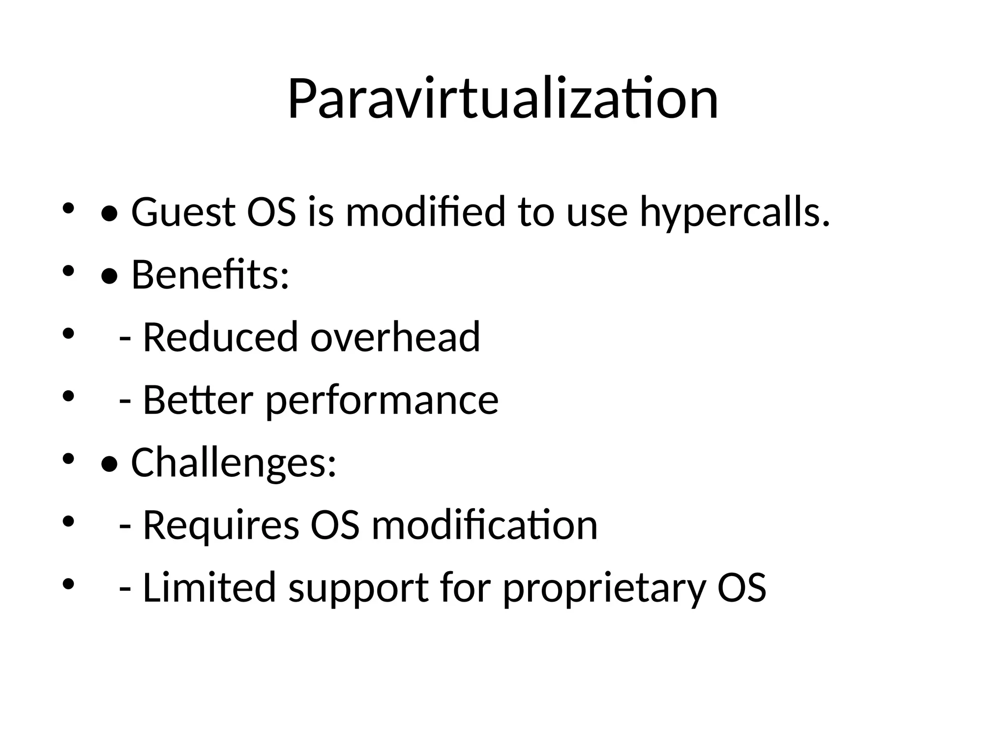 Paravirtualization
• • Guest OS is modified to use hypercalls.
• • Benefits:
• - Reduced overhead
• - Better performance
• • Challenges:
• - Requires OS modification
• - Limited support for proprietary OS
 