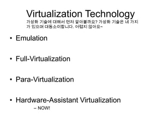Virtualization Technology
     가상화 기술에 대해서 먼저 알아볼까요? 가상화 기술은 네 가지
     가 있으며 대동소이합니다. 어렵지 않아요~


• Emulation

• Full-Virtualization

• Para-Virtualization

• Hardware-Assistant Virtualization
        – NOW!
 
